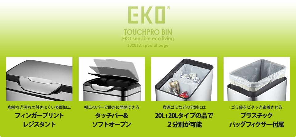 TOUCHPRO BIN「タッチプロ  ビン」ファミリーでの使用に便利な大型ダストボックス『タッチプロ  ビン』。スムーズに開閉する幅広のタッチボタンで、ストレス無くゴミ処理が出来ます。インナーボックスが付属している為、ゴミ袋のセットやダストボックスの清掃も簡単に出来ます。資源ゴミなど分別をしたい方は20L+20Lタイプがおすすめ。付属のプラスチックバックフィクサーでゴミ袋をぴったり密着させてセット出来るので、分別時にもダストボックス内がもたつかずスッキリお使いいただけます。